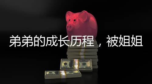 弟弟的成長(zhǎng)歷程，被姐姐們的溫暖制服