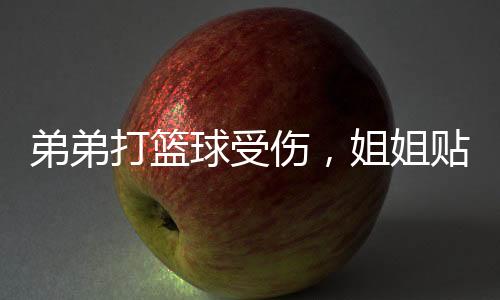 弟弟打籃球受傷，姐姐貼心關(guān)懷展現(xiàn)親情力量
