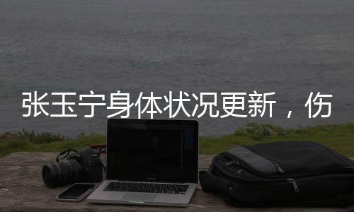 張玉寧身體狀況更新，傷勢已經(jīng)問題不大——專業(yè)球員的堅持與努力