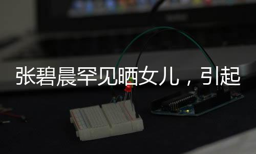 張碧晨罕見(jiàn)曬女兒，引起熱議