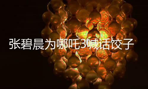 張碧晨為哪吒3喊話餃子團(tuán)隊(duì)，釋放壓力，期待精彩繼續(xù)