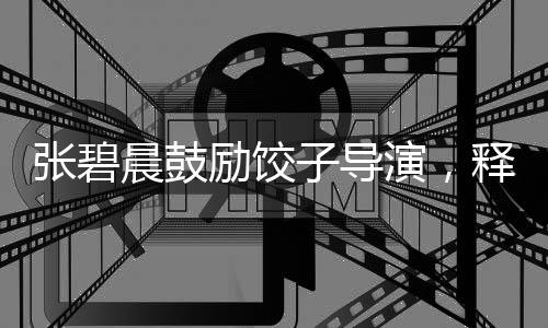 張碧晨鼓勵餃子導演，釋放壓力創(chuàng)造佳作