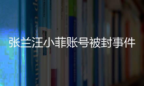 張?zhí)m汪小菲賬號被封事件揭秘