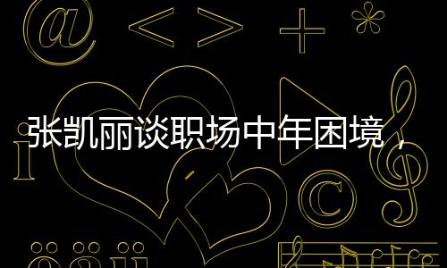 張凱麗談職場中年困境，重塑自我，突破職場新紀元一、背景介紹