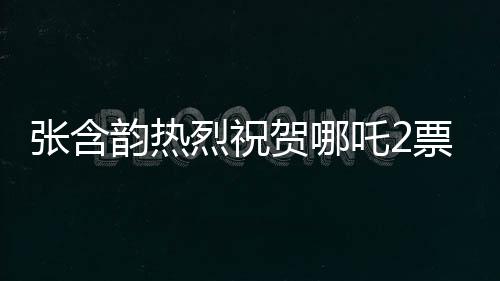 張含韻熱烈祝賀哪吒2票房破百億，這部神話大作引領(lǐng)新潮流