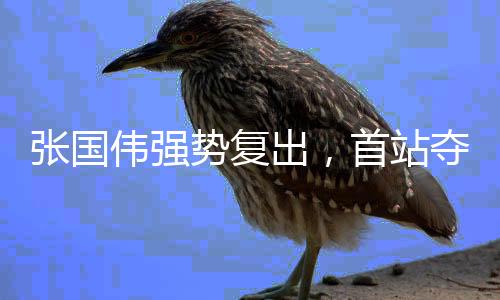 張國偉強(qiáng)勢復(fù)出，首站奪冠，再創(chuàng)輝煌