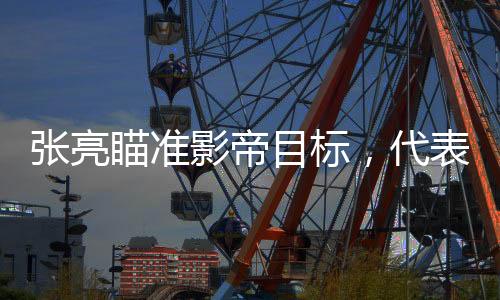 張亮瞄準(zhǔn)影帝目標(biāo)，代表作卻頻頻低于三分——探尋其背后的故事與挑戰(zhàn)