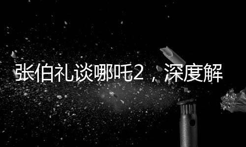 張伯禮談哪吒2，深度解讀與期待