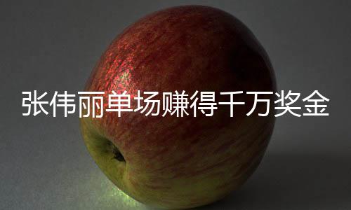 張偉麗單場賺得千萬獎(jiǎng)金，榮耀背后的奮斗故事