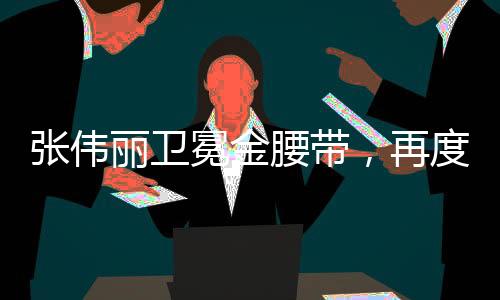 張偉麗衛(wèi)冕金腰帶，再度征服格斗世界的榮耀時刻