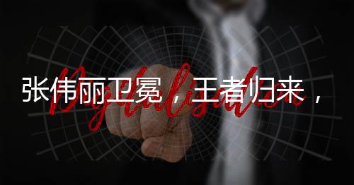 張偉麗衛(wèi)冕，王者歸來，續(xù)寫榮耀傳奇