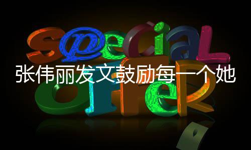 張偉麗發(fā)文鼓勵(lì)每一個(gè)她，勇敢追夢(mèng)，閃耀人生