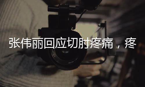 張偉麗回應(yīng)切肘疼痛，疼痛是必然的