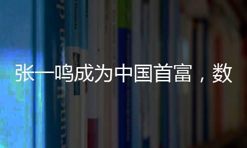張一鳴成為中國首富，數(shù)字時代的商業(yè)奇跡