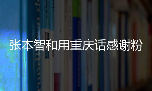 張本智和用重慶話感謝粉絲，鄉(xiāng)音鄉(xiāng)情，感動(dòng)萬千心