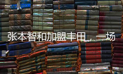 張本智和加盟豐田，一場引人矚目的職場新篇章