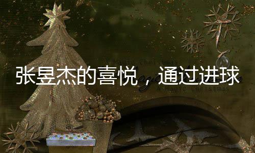 張昱杰的喜悅，通過進(jìn)球助力球隊(duì)