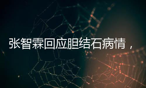 張智霖回應(yīng)膽結(jié)石病情，健康至上，休息調(diào)整，積極配合治療