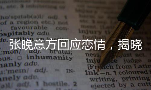 張晚意方回應戀情，揭曉感情神秘面紗下的真相揭秘