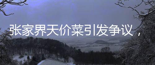 張家界天價菜引發(fā)爭議，游客曝點兩個菜花844元