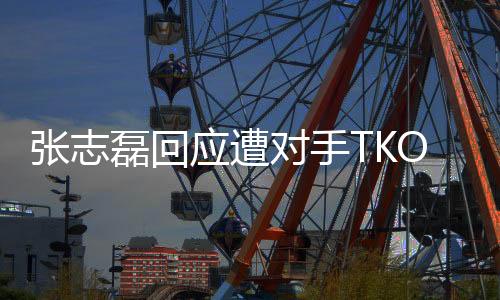 張志磊回應(yīng)遭對手TKO無緣金腰帶