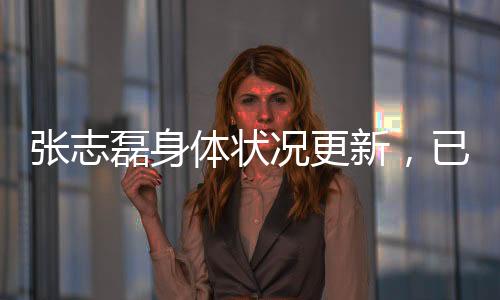 張志磊身體狀況更新，已無大礙，恢復(fù)良好