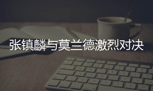張鎮(zhèn)麟與莫蘭德激烈對(duì)決，CBA賽場(chǎng)上的拉扯之戰(zhàn)