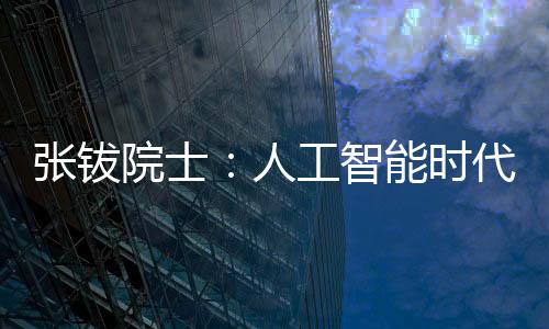 張鈸院士：人工智能時代，要培養(yǎng)個人的人工智能基礎素養(yǎng)