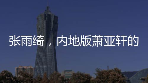 張雨綺，內(nèi)地版蕭亞軒的崛起與魅力