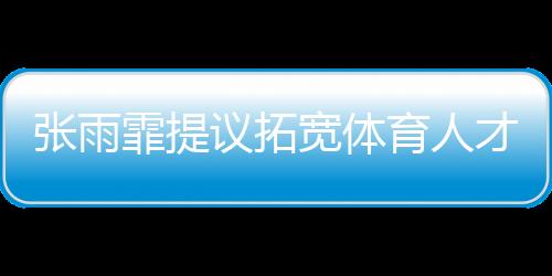 張雨霏提議拓寬體育人才選拔通道，多元途徑培養(yǎng)未來(lái)之星