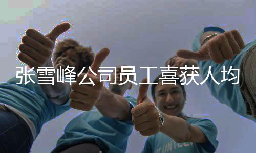 張雪峰公司員工喜獲人均六萬年終獎(jiǎng)，共慶輝煌業(yè)績(jī)與未來新篇章