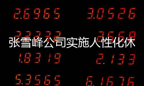 張雪峰公司實施人性化休假制度，每月一次三天小長假