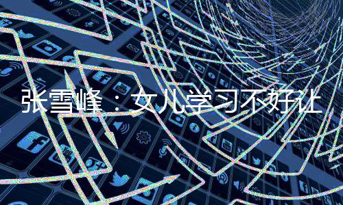 張雪峰：女兒學(xué)習(xí)不好讓她進(jìn)銀行 我上億存款都存那