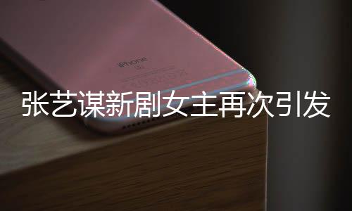 張藝謀新劇女主再次引發(fā)關(guān)注，劉浩存成焦點(diǎn)