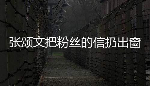 張頌文把粉絲的信扔出窗外，事件解讀與反思