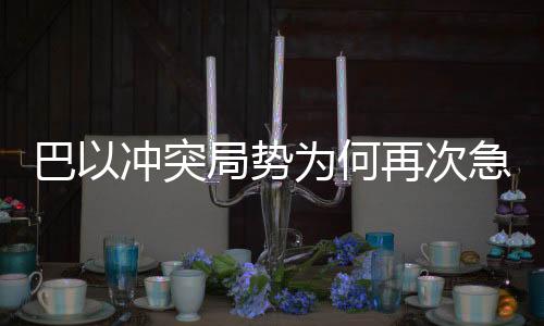 巴以沖突局勢為何再次急轉(zhuǎn)直下，深層次原因與復(fù)雜局勢分析
