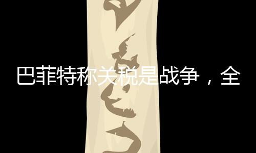 巴菲特稱關(guān)稅是戰(zhàn)爭，全球貿(mào)易背景下的獨到見解
