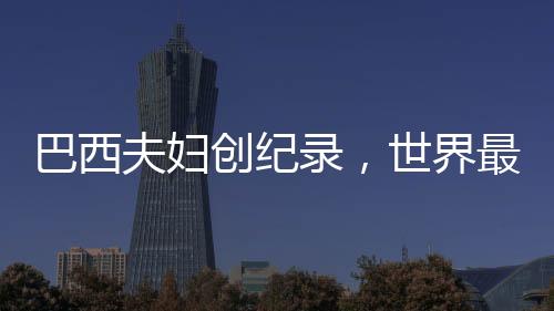 巴西夫婦創(chuàng)紀(jì)錄，世界最長(zhǎng)婚姻歷程的傳奇故事