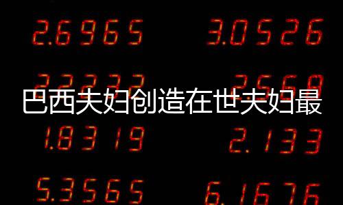 巴西夫婦創(chuàng)造在世夫婦最長婚姻紀(jì)錄，愛情與承諾的力量