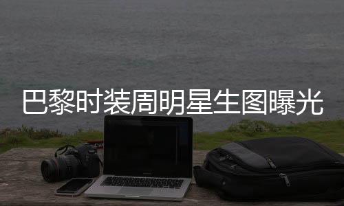 巴黎時(shí)裝周明星生圖曝光，舒淇驚艷全場，贏得滿堂彩