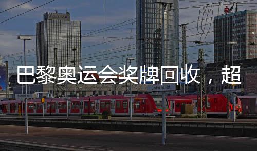 巴黎奧運(yùn)會獎(jiǎng)牌回收，超過百枚獎(jiǎng)牌的背后故事