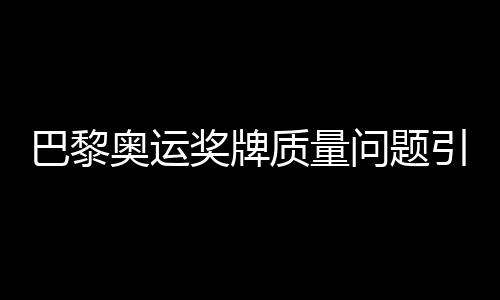 巴黎奧運獎牌質(zhì)量問題引發(fā)關(guān)注，約百枚獎牌遭退回