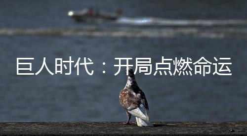 巨人時代：開局點(diǎn)燃命運(yùn)洪爐