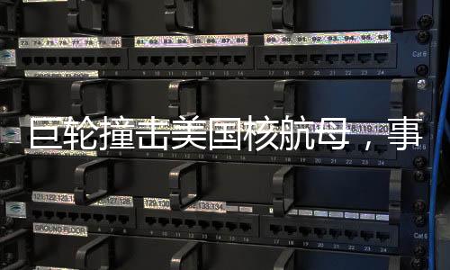 巨輪撞擊美國核航母，事故深度解析