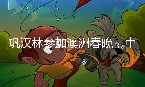 鞏漢林參加澳洲春晚，中國笑星的國際舞臺之旅