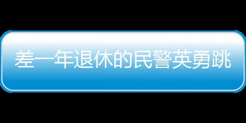 差一年退休的民警英勇跳入冰水，奮不顧身拯救他人