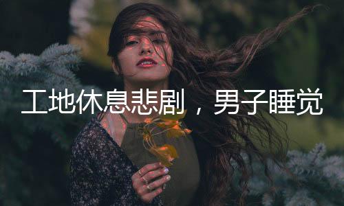 工地休息悲劇，男子睡覺時被捅身亡，引發(fā)社會關注