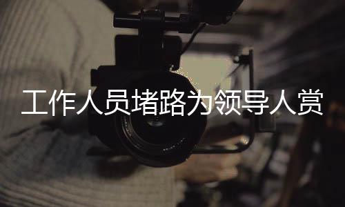 工作人員堵路為領導人賞雪？官方回應