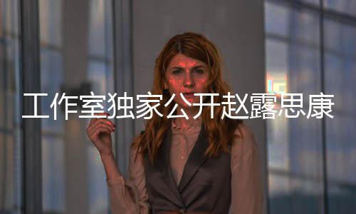 工作室獨家公開趙露思康復(fù)過程全記錄