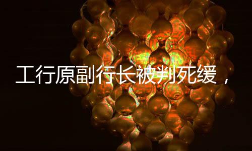 工行原副行長被判死緩，內(nèi)幕揭示與法律正義彰顯
